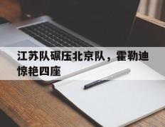 IM体育数据分析平台-包含江苏队碾压北京队，霍勒迪惊艳四座的词条