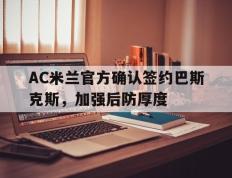 IM体育网页版登录入口-包含AC米兰官方确认签约巴斯克斯，加强后防厚度的词条