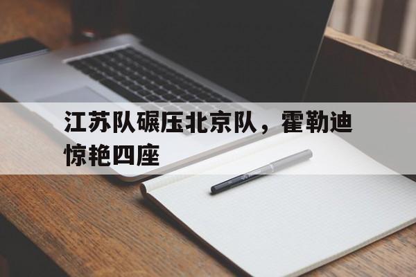 IM体育数据分析平台-包含江苏队碾压北京队，霍勒迪惊艳四座的词条